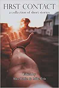 This is the cover of a short story anthology. It has a photographic image of a hand reaching out towards a sunrise. A street with houses is in the background. The title of the anthology First Contact A collection of short stories is written at the top of the image. The editors names, Alice Little and Mike Evis are listed at the bottom of the image.